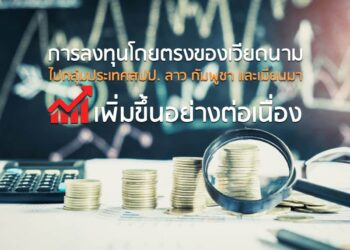 การลงทุนโดยตรงของเวียดนามไปกลุ่มประเทศสปป. ลาว กัมพูชา และเมียนมา เพิ่มขึ้นอย่างต่อเนื่อง