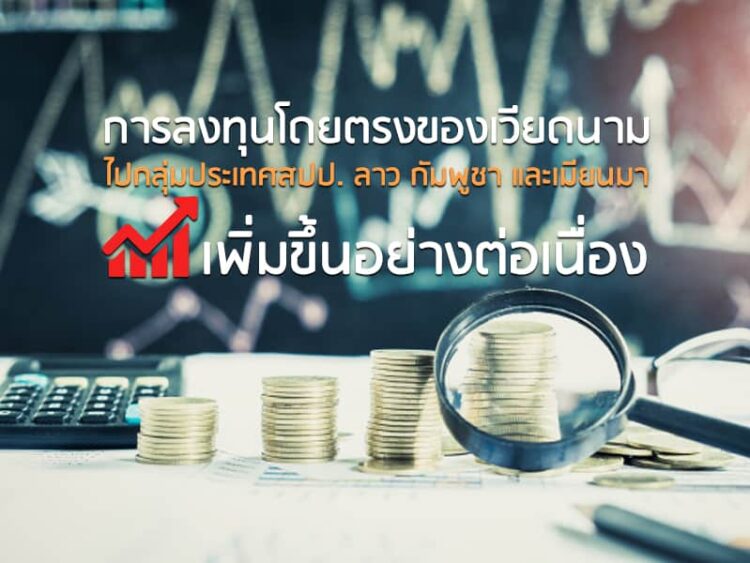 การลงทุนโดยตรงของเวียดนามไปกลุ่มประเทศสปป. ลาว กัมพูชา และเมียนมา เพิ่มขึ้นอย่างต่อเนื่อง