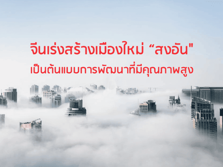 จีนเร่งสร้างเมืองใหม่ “สงอัน” เป็นต้นแบบการพัฒนาที่มีคุณภาพสูง