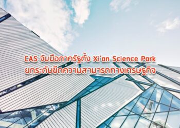 CAS จับมือภาครัฐตั้ง Xi’an Science Park ยกระดับขีดความสามารถทางเศรษฐกิจ