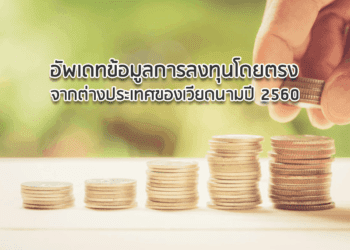 อัพเดทข้อมูลการลงทุนโดยตรงจากต่างประเทศของเวียดนามปี 2560