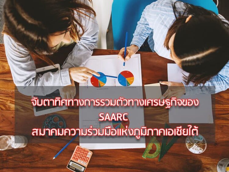 จับตาทิศทางการรวมตัวทางเศรษฐกิจของ SAARC –  สมาคมความร่วมมือแห่งภูมิภาคเอเชียใต้