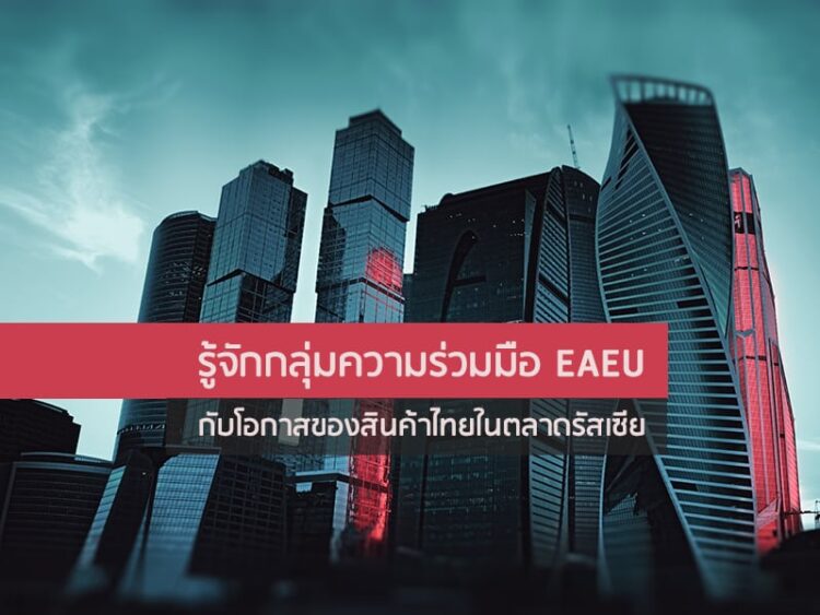 รู้จักกลุ่มความร่วมมือ EAEU กับโอกาสของสินค้าไทยในตลาดรัสเซีย