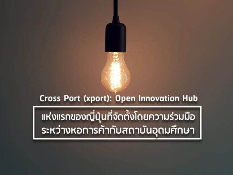 Cross Port (xport): Open Innovation Hub แห่งแรกของญี่ปุ่นที่จัดตั้งโดยความร่วมมือระหว่างหอการค้ากับสถาบันอุดมศึกษา