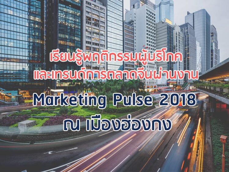 เรียนรู้พฤติกรรมผู้บริโภคและเทรนด์การตลาดจีนผ่านงาน Marketing Pulse 2018 ณ เมืองฮ่องกง