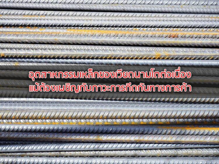 อุตสาหกรรมเหล็กของเวียดนามโตต่อเนื่อง แม้ต้องเผชิญกับภาวะการกีดกันทางการค้า