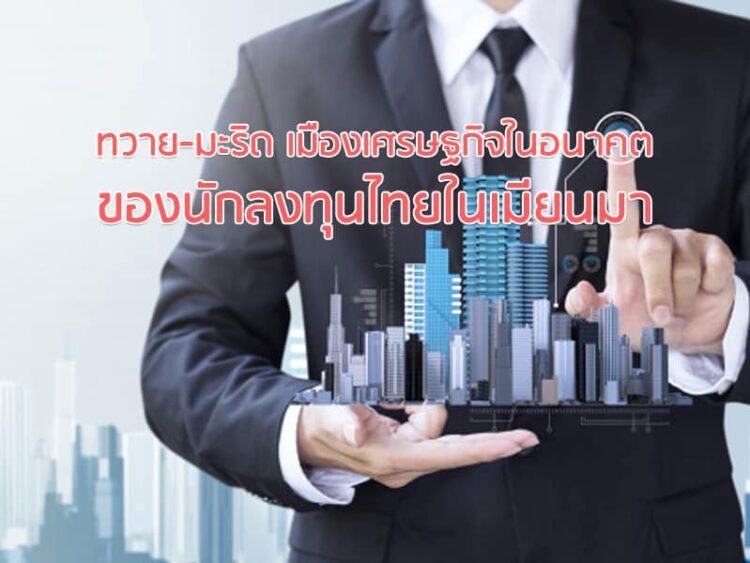 ทวาย-มะริด เมืองเศรษฐกิจในอนาคตของนักลงทุนไทยในเมียนมา