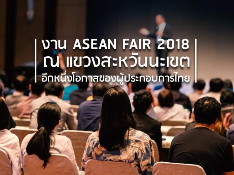 งาน ASEAN FAIR 2018 ณ แขวงสะหวันนะเขต อีกหนึ่งโอกาสของผู้ประกอบการไทย