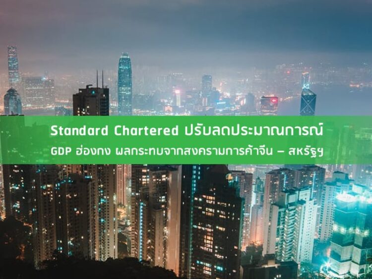 Standard Chartered ปรับลดประมาณการณ์ GDP ฮ่องกง ผลกระทบจากสงครามการค้าจีน – สหรัฐฯ