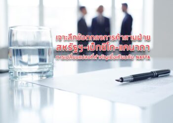 เจาะลึกข้อตกลงการค้าสามฝ่ายสหรัฐฯ-เม็กซิโก-แคนาดา การเปลี่ยนแปลงที่สำคัญเมื่อเทียบกับ NAFTA