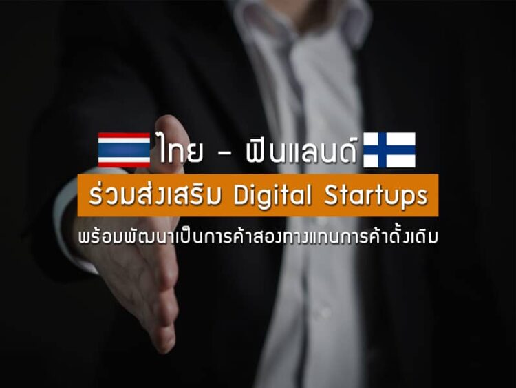 ไทย – ฟินแลนด์ ร่วมส่งเสริม Digital Startups พร้อมพัฒนาเป็นการค้าสองทางแทนการค้าดั้งเดิม