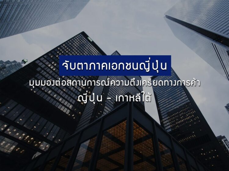 จับตาภาคเอกชนญี่ปุ่น มุมมองต่อสถานการณ์ความตึงเครียดทางการค้า ญี่ปุ่น-เกาหลีใต้