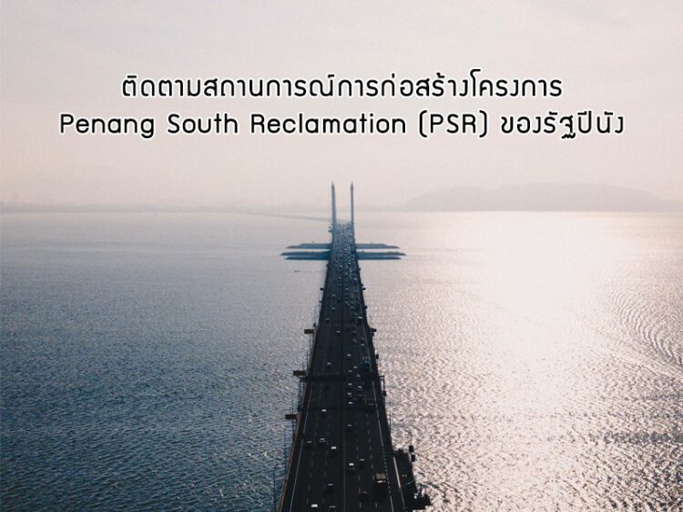 ติดตามสถานการณ์การก่อสร้างโครงการ Penang South Reclamation (PSR) ของรัฐปีนัง