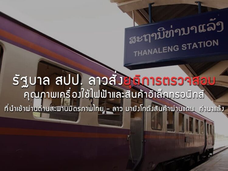 รัฐบาล สปป. ลาวสั่งยุติการตรวจสอบคุณภาพเครื่องใช้ไฟฟ้าและสินค้าอิเล็กทรอนิกส์ที่นําเข้า  ผ่านด่านสะพานมิตรภาพไทย – ลาว แห่งที่ 1 (หนองคาย – เวียงจันทน์) มายังโกดังสินค้าผ่านแดน  ท่านาแล้ง