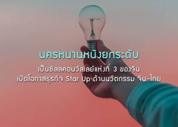 นครหนานหนิงยกระดับเป็นซิลลคอนวัลเลย์แห่งที่ 3 ของจีน เปิดโอกาสธุรกิจ Star Up ด้านนวัตกรรม จีน-ไทย