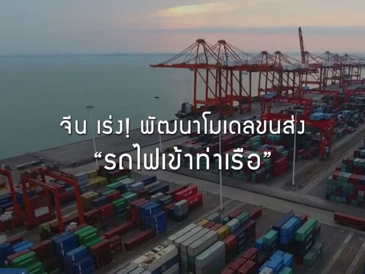 จีน เร่ง! พัฒนาโมเดลขนส่ง “รถไฟเข้าท่าเรือ”