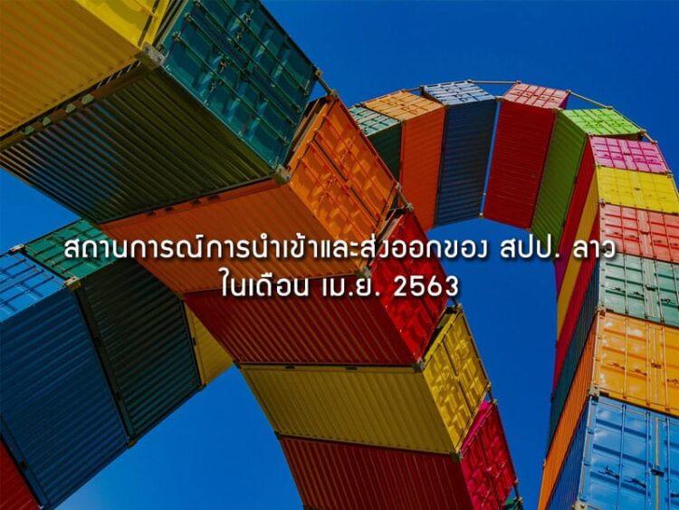 สถานการณ์การนำเข้าและส่งออกของ สปป. ลาวในเดือน เม.ย. 2563