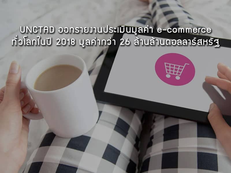 UNCTAD ออกรายงานประเมินมูลค่า e-commerce ทั่วโลกในปี 2018 มูลค่ากว่า 26 ล้านล้านดอลลาร์สหรัฐ