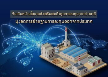 จีนเดินหน้านโยบายส่งเสริมและดึงดูดการลงทุนจากต่างชาติ มุ่งลดการย้ายฐานการลงทุนออกจากประเทศ