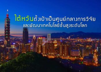 ไต้หวันตั้งเป้าเป็นศูนย์กลางการวิจัยและพัฒนาเทคโนโลยีชั้นสูงระดับโลก