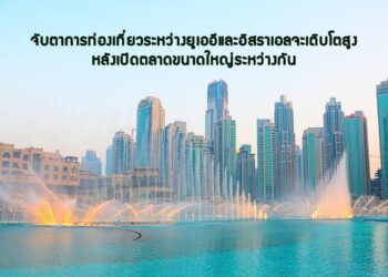 จับตา การท่องเที่ยวระหว่างยูเออีและอิสราเอลจะเติบโตสูงมากหลังเปิดตลาดขนาดใหญ่ระหว่างกัน