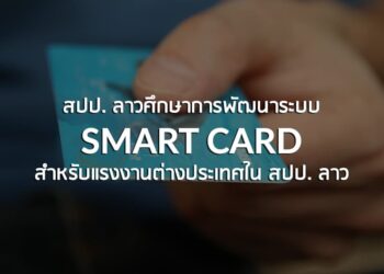 สปป. ลาวศึกษาการพัฒนาระบบ smart card สำหรับแรงงานต่างประเทศใน สปป. ลาว