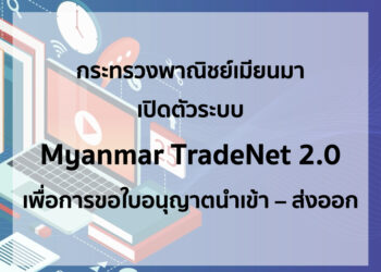 กระทรวงพาณิชย์เมียนมาเปิดตัวระบบ Myanmar TradeNet 2.0 เพื่อการขอใบอนุญาตนำเข้า – ส่งออกผ่านระบบออนไลน์