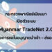 กระทรวงพาณิชย์เมียนมาเปิดตัวระบบ Myanmar TradeNet 2.0 เพื่อการขอใบอนุญาตนำเข้า – ส่งออกผ่านระบบออนไลน์