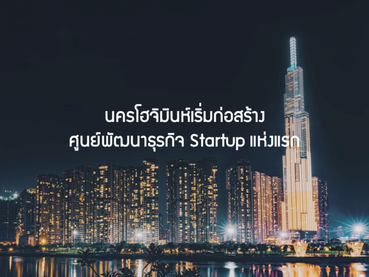 นครโฮจิมินห์เริ่มก่อสร้างศูนย์พัฒนาธุรกิจ Startup แห่งแรก