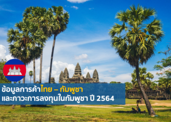 ข้อมูลการค้าไทย – กัมพูชา และภาวะการลงทุนในกัมพูชา ปี 2564