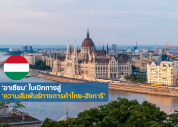 ‘อาเซียน’ ใบเบิกทางสู่ ‘ความสัมพันธ์ทางการค้าไทย-ฮังการี’