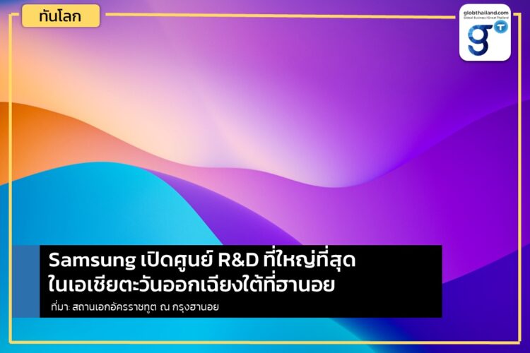 Samsung เปิดศูนย์ R&D ที่ใหญ่ที่สุดในเอเชียตะวันออกเฉียงใต้ที่ฮานอย