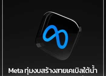 Meta ทุ่มงบ 3.5 ล้านบาท สร้างสายเคเบิลใต้น้ำกว่า 40,000 กม. ทั่วโลก